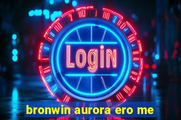 bronwin aurora ero me